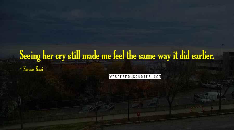 Faraaz Kazi Quotes: Seeing her cry still made me feel the same way it did earlier.
