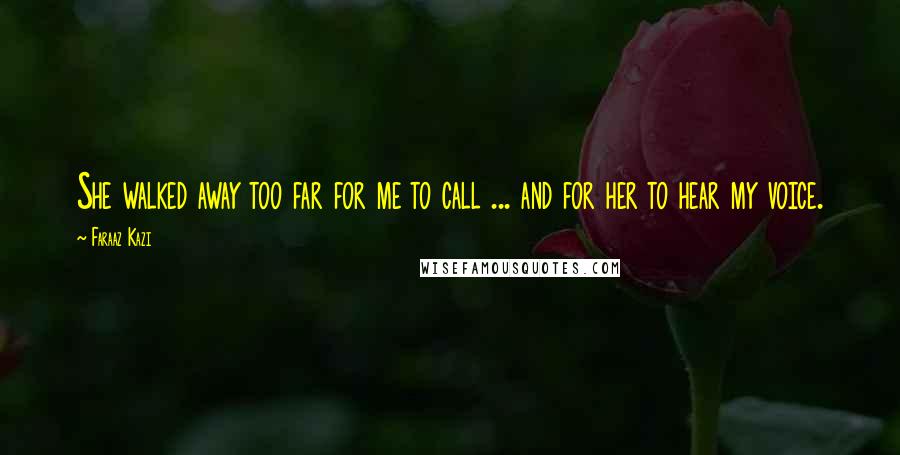 Faraaz Kazi Quotes: She walked away too far for me to call ... and for her to hear my voice.