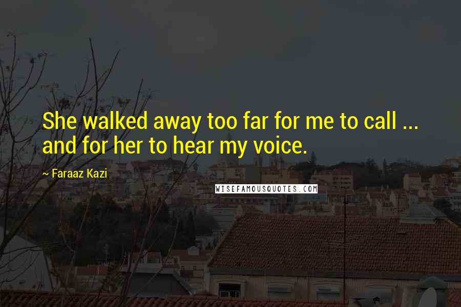 Faraaz Kazi Quotes: She walked away too far for me to call ... and for her to hear my voice.