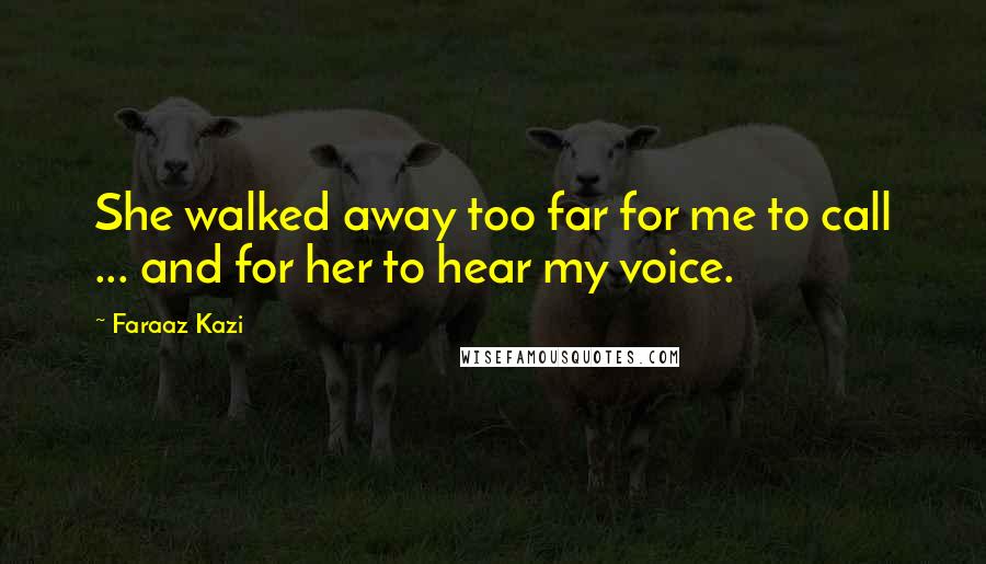 Faraaz Kazi Quotes: She walked away too far for me to call ... and for her to hear my voice.