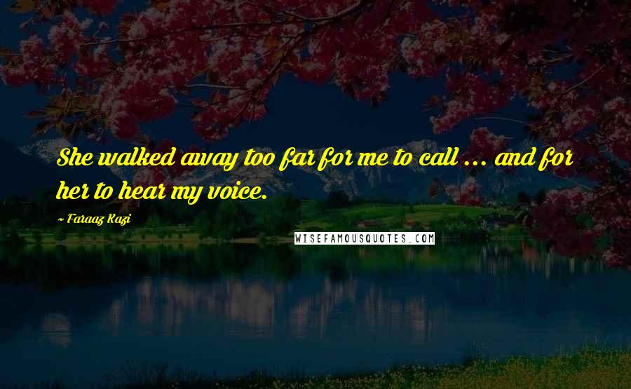 Faraaz Kazi Quotes: She walked away too far for me to call ... and for her to hear my voice.