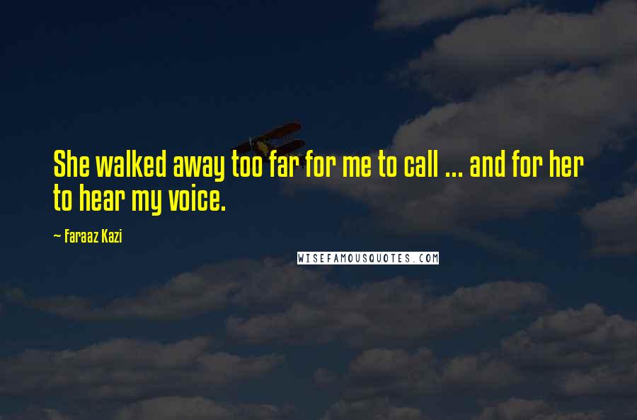 Faraaz Kazi Quotes: She walked away too far for me to call ... and for her to hear my voice.