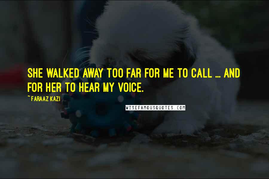 Faraaz Kazi Quotes: She walked away too far for me to call ... and for her to hear my voice.