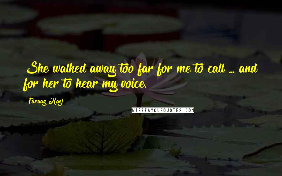 Faraaz Kazi Quotes: She walked away too far for me to call ... and for her to hear my voice.