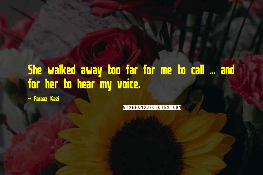 Faraaz Kazi Quotes: She walked away too far for me to call ... and for her to hear my voice.
