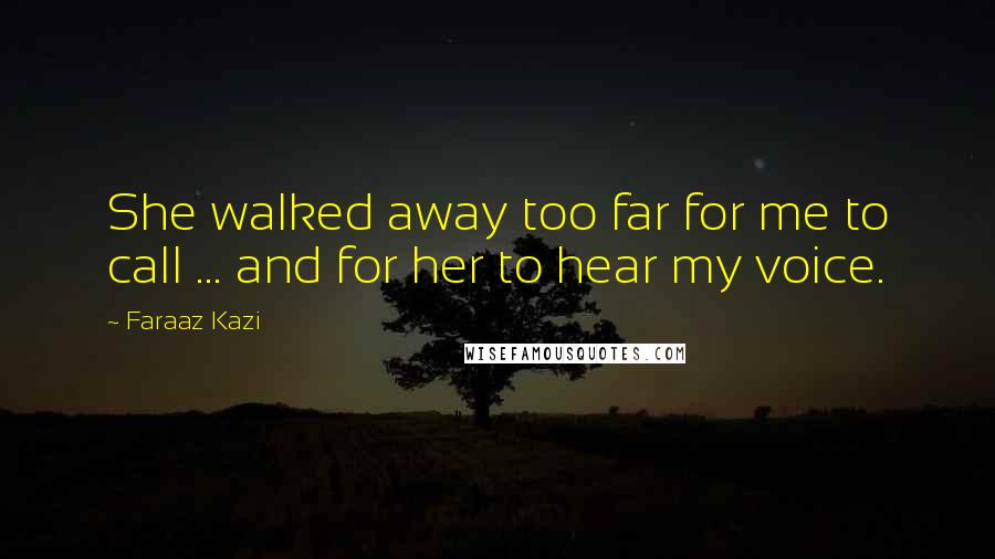 Faraaz Kazi Quotes: She walked away too far for me to call ... and for her to hear my voice.