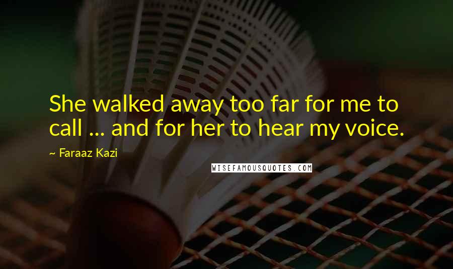Faraaz Kazi Quotes: She walked away too far for me to call ... and for her to hear my voice.