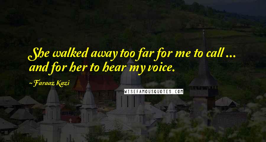 Faraaz Kazi Quotes: She walked away too far for me to call ... and for her to hear my voice.