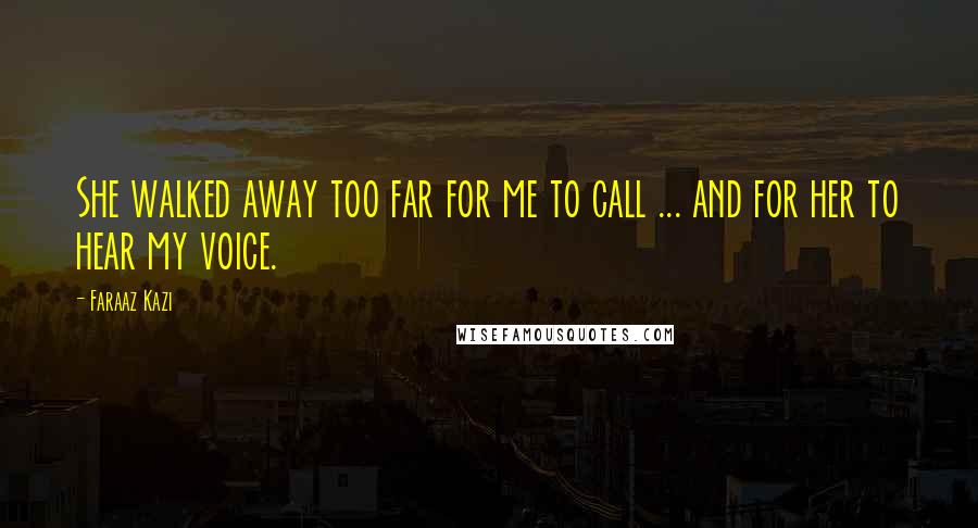 Faraaz Kazi Quotes: She walked away too far for me to call ... and for her to hear my voice.
