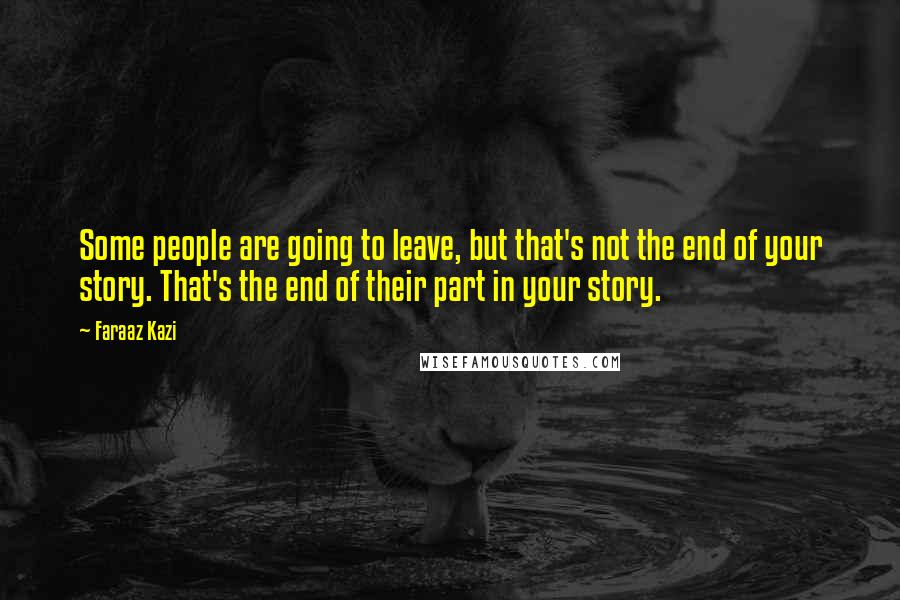 Faraaz Kazi Quotes: Some people are going to leave, but that's not the end of your story. That's the end of their part in your story.