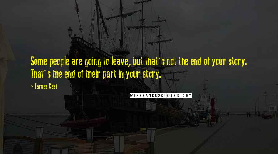 Faraaz Kazi Quotes: Some people are going to leave, but that's not the end of your story. That's the end of their part in your story.