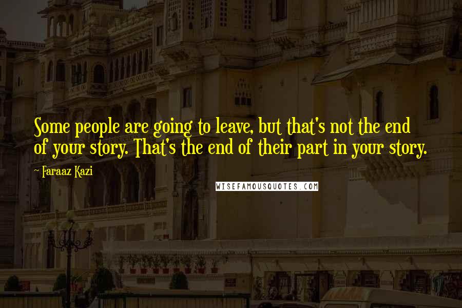 Faraaz Kazi Quotes: Some people are going to leave, but that's not the end of your story. That's the end of their part in your story.