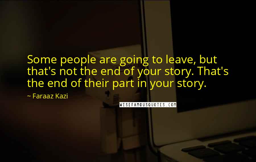 Faraaz Kazi Quotes: Some people are going to leave, but that's not the end of your story. That's the end of their part in your story.