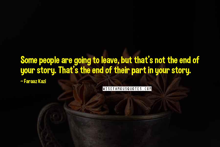 Faraaz Kazi Quotes: Some people are going to leave, but that's not the end of your story. That's the end of their part in your story.