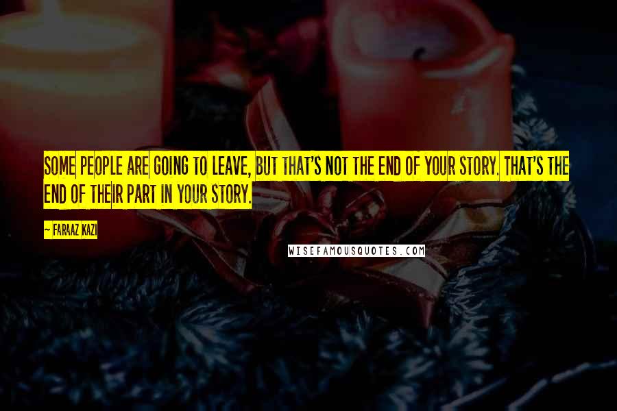 Faraaz Kazi Quotes: Some people are going to leave, but that's not the end of your story. That's the end of their part in your story.