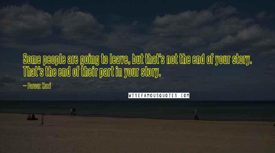 Faraaz Kazi Quotes: Some people are going to leave, but that's not the end of your story. That's the end of their part in your story.