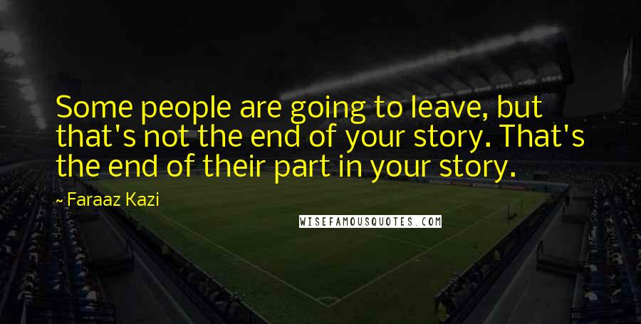 Faraaz Kazi Quotes: Some people are going to leave, but that's not the end of your story. That's the end of their part in your story.