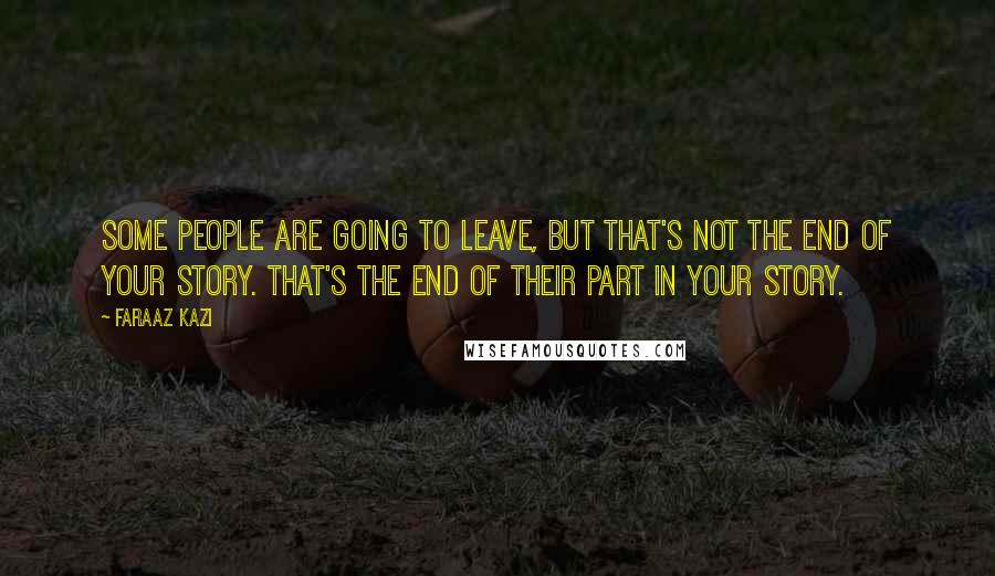 Faraaz Kazi Quotes: Some people are going to leave, but that's not the end of your story. That's the end of their part in your story.