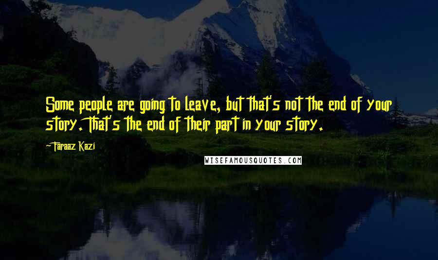 Faraaz Kazi Quotes: Some people are going to leave, but that's not the end of your story. That's the end of their part in your story.