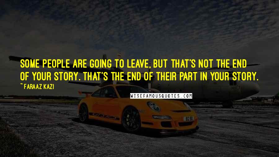 Faraaz Kazi Quotes: Some people are going to leave, but that's not the end of your story. That's the end of their part in your story.