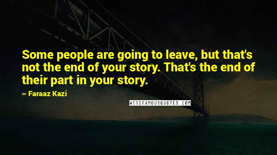 Faraaz Kazi Quotes: Some people are going to leave, but that's not the end of your story. That's the end of their part in your story.