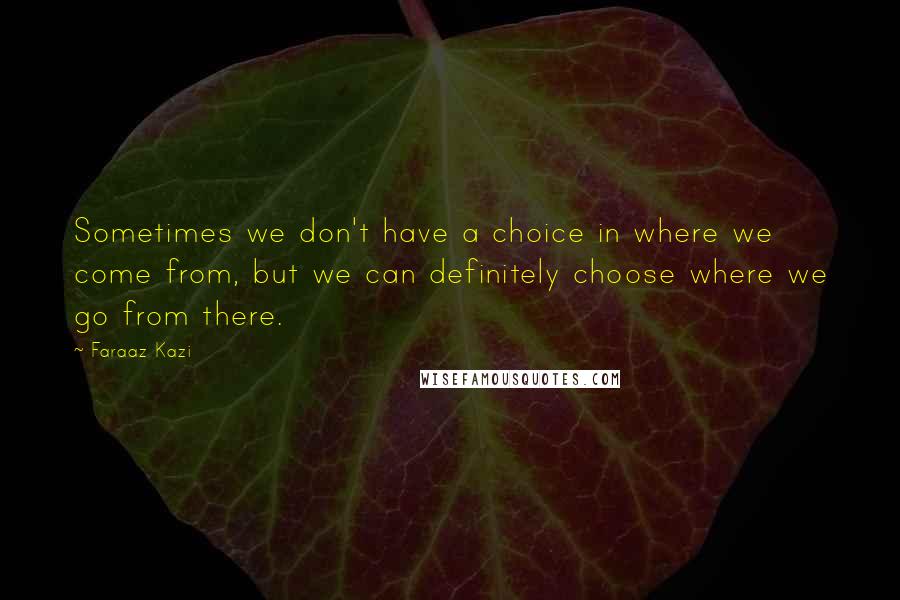 Faraaz Kazi Quotes: Sometimes we don't have a choice in where we come from, but we can definitely choose where we go from there.