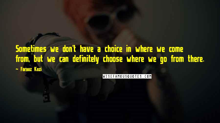 Faraaz Kazi Quotes: Sometimes we don't have a choice in where we come from, but we can definitely choose where we go from there.