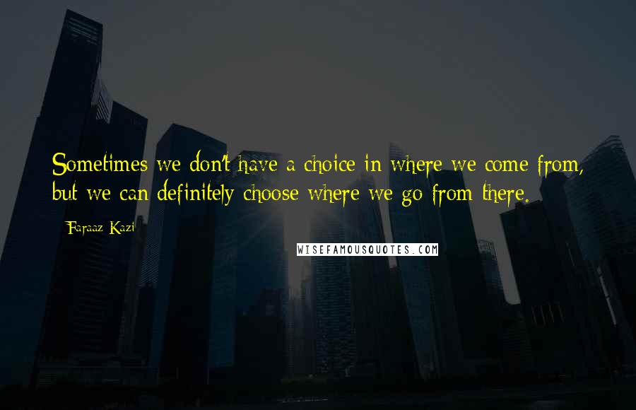 Faraaz Kazi Quotes: Sometimes we don't have a choice in where we come from, but we can definitely choose where we go from there.