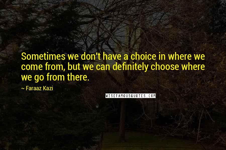 Faraaz Kazi Quotes: Sometimes we don't have a choice in where we come from, but we can definitely choose where we go from there.