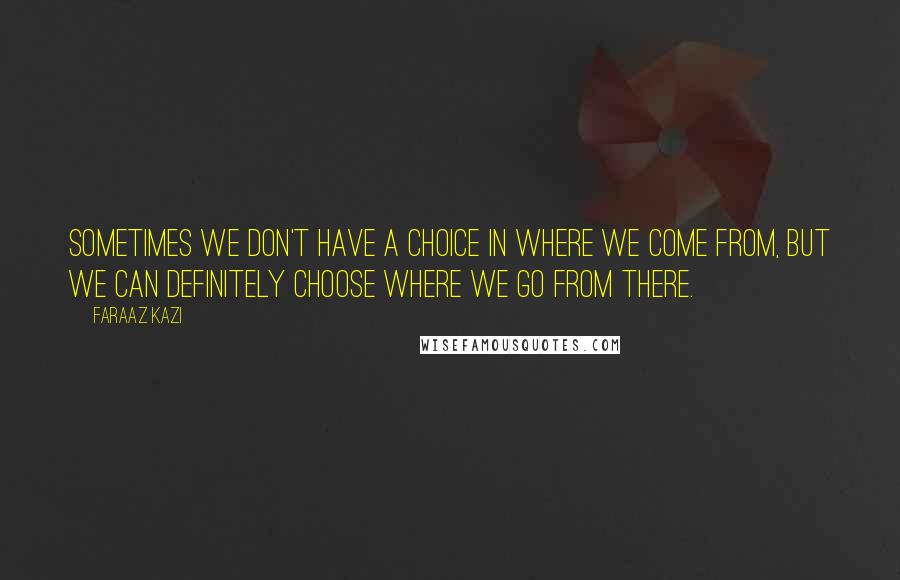 Faraaz Kazi Quotes: Sometimes we don't have a choice in where we come from, but we can definitely choose where we go from there.