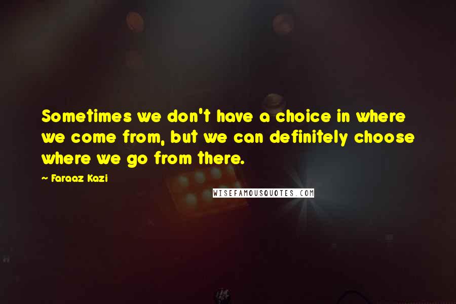 Faraaz Kazi Quotes: Sometimes we don't have a choice in where we come from, but we can definitely choose where we go from there.