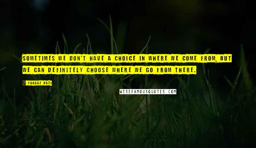 Faraaz Kazi Quotes: Sometimes we don't have a choice in where we come from, but we can definitely choose where we go from there.