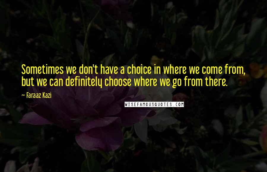 Faraaz Kazi Quotes: Sometimes we don't have a choice in where we come from, but we can definitely choose where we go from there.