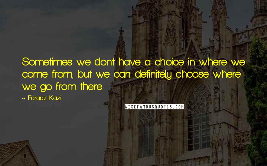 Faraaz Kazi Quotes: Sometimes we don't have a choice in where we come from, but we can definitely choose where we go from there.