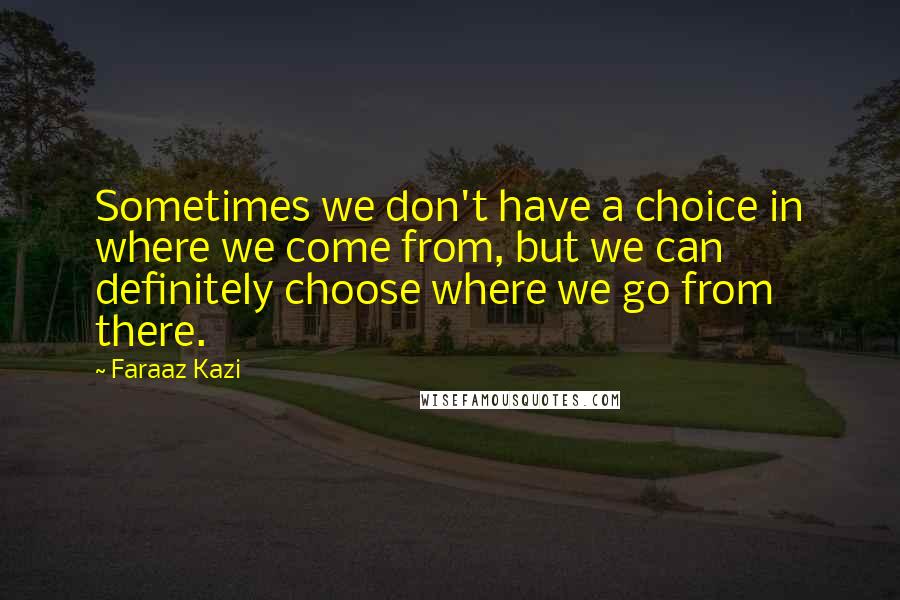 Faraaz Kazi Quotes: Sometimes we don't have a choice in where we come from, but we can definitely choose where we go from there.