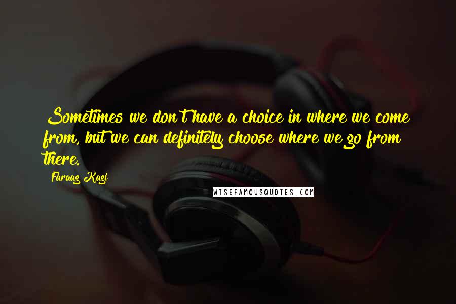 Faraaz Kazi Quotes: Sometimes we don't have a choice in where we come from, but we can definitely choose where we go from there.