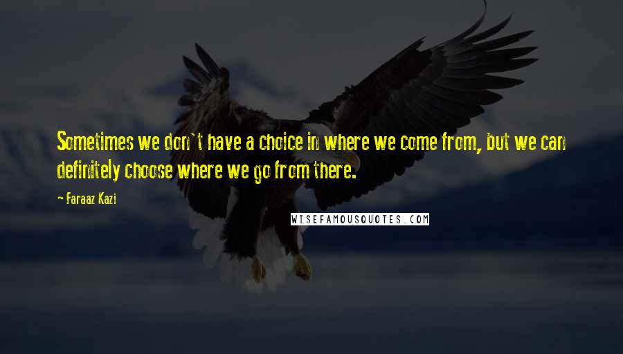 Faraaz Kazi Quotes: Sometimes we don't have a choice in where we come from, but we can definitely choose where we go from there.