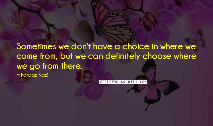 Faraaz Kazi Quotes: Sometimes we don't have a choice in where we come from, but we can definitely choose where we go from there.