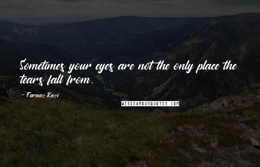 Faraaz Kazi Quotes: Sometimes your eyes are not the only place the tears fall from.