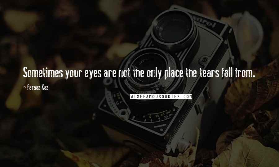 Faraaz Kazi Quotes: Sometimes your eyes are not the only place the tears fall from.