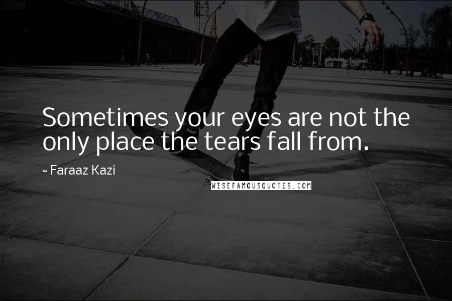 Faraaz Kazi Quotes: Sometimes your eyes are not the only place the tears fall from.