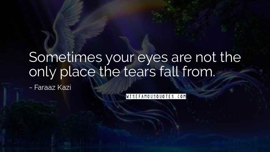 Faraaz Kazi Quotes: Sometimes your eyes are not the only place the tears fall from.