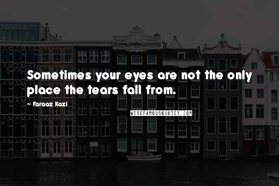 Faraaz Kazi Quotes: Sometimes your eyes are not the only place the tears fall from.