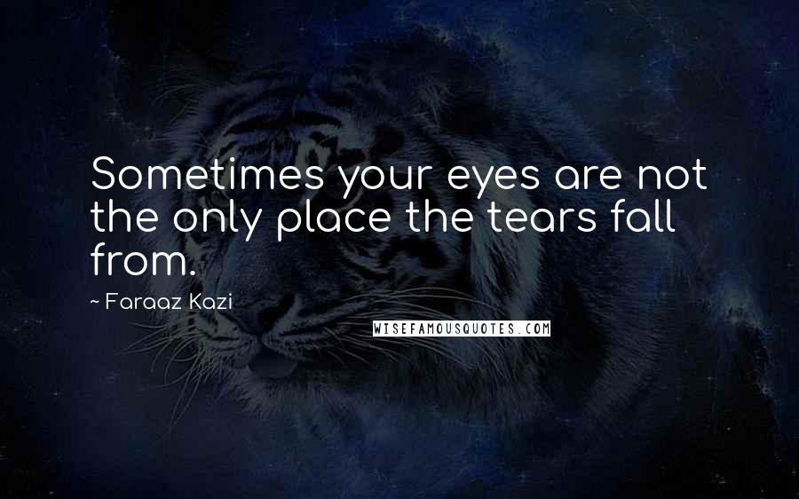 Faraaz Kazi Quotes: Sometimes your eyes are not the only place the tears fall from.