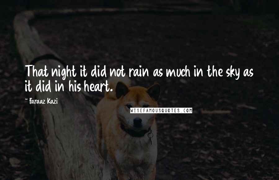 Faraaz Kazi Quotes: That night it did not rain as much in the sky as it did in his heart.