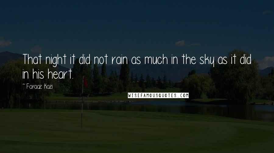 Faraaz Kazi Quotes: That night it did not rain as much in the sky as it did in his heart.