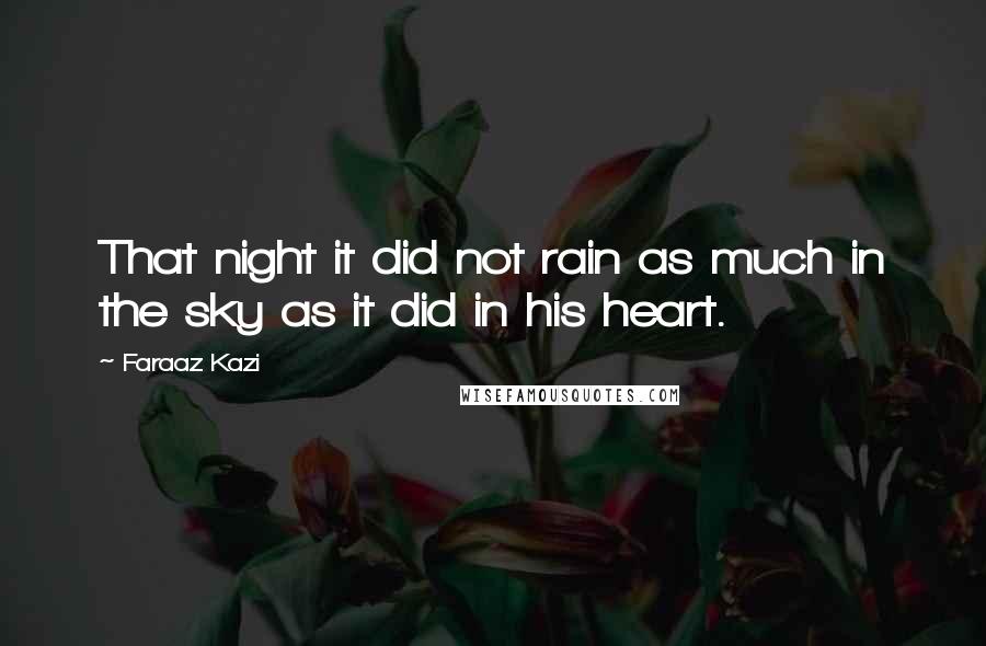 Faraaz Kazi Quotes: That night it did not rain as much in the sky as it did in his heart.