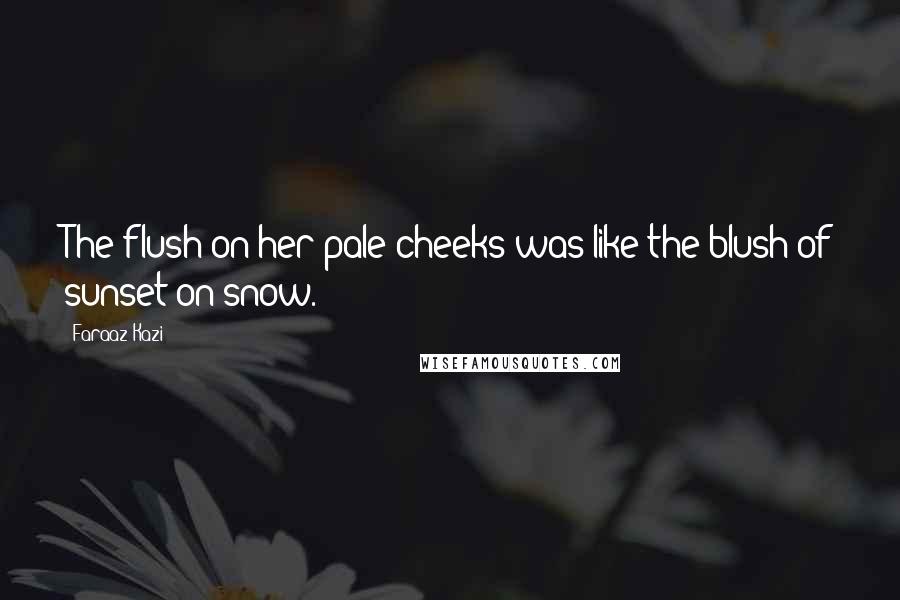 Faraaz Kazi Quotes: The flush on her pale cheeks was like the blush of sunset on snow.