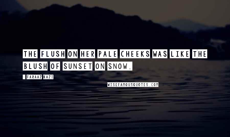 Faraaz Kazi Quotes: The flush on her pale cheeks was like the blush of sunset on snow.