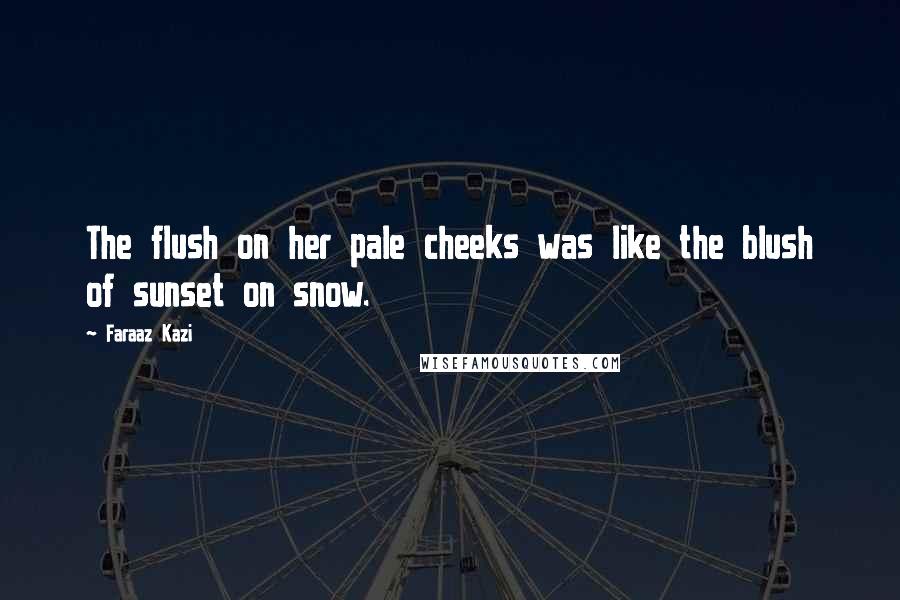 Faraaz Kazi Quotes: The flush on her pale cheeks was like the blush of sunset on snow.